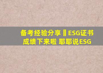 备考经验分享‖ESG证书成绩下来啦 耶耶说ESG